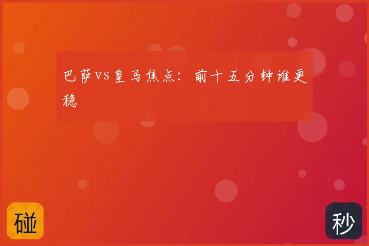 巴萨vs皇马焦点：前十五分钟谁更稳