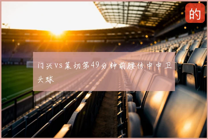 门兴vs莱切第49分钟前腰传中中卫头球