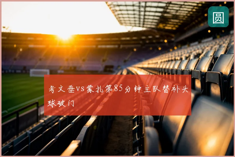 考文垂vs蒙扎第85分钟主队替补头球破门