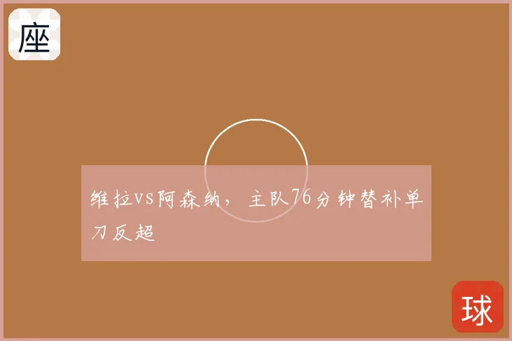 维拉vs阿森纳，主队76分钟替补单刀反超