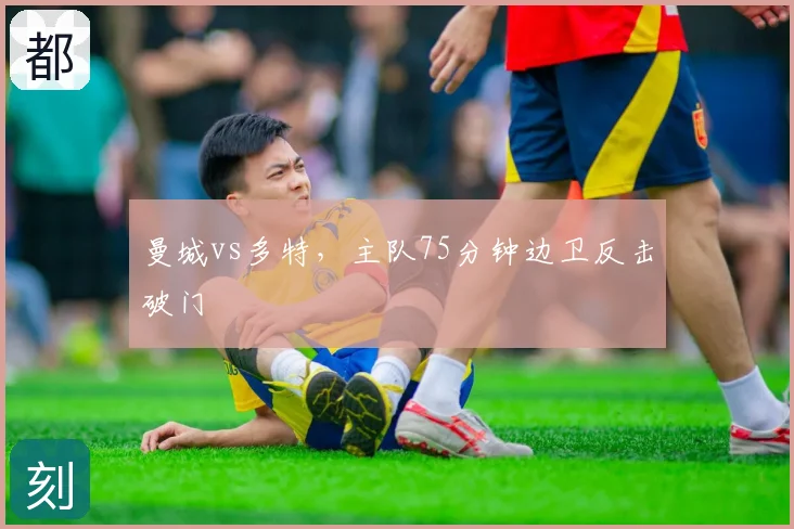 曼城vs多特，主队75分钟边卫反击破门