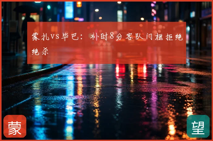 蒙扎vs毕巴：补时8分客队门框拒绝绝杀